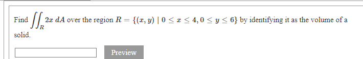 Find
2x dA over the region R = {(r, y) | 0 < x < 4,0 < y < 6} by identifying it as the volume of a
solid.
Preview
