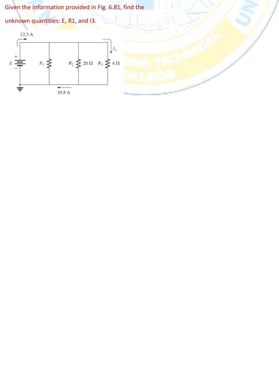 Given the information provided in Fig. 6.81, find the
unknown quantities: E, R1, and 13.
E
12.3 A
Alle
R₁
www
R₂ 20 Ω R,
10.8 A
13
402
UN