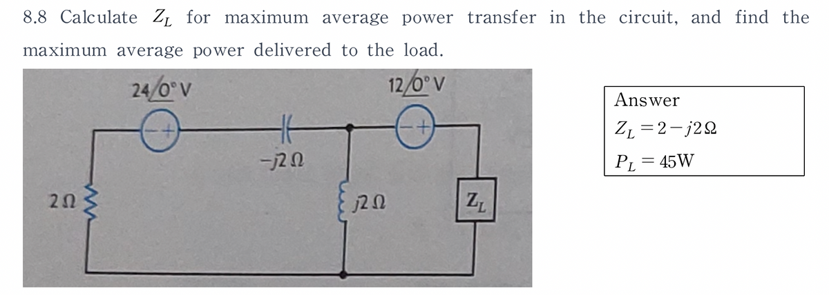 8.8 Calculate Z₁ for maximum average power transfer in the circuit, and find the
maximum average power delivered to the load.
24/0° V
12/0° V
202
-j20
j202
Z₁
Answer
ZL=2-j22
45W
PL
=