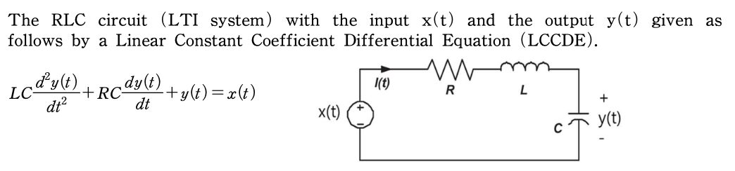 The RLC circuit (LTI system) with the input x(t) and the output y(t) given as
follows by a Linear Constant Coefficient Differential Equation (LCCDE).
‚ď²y(t).
dt²
LC
+Rcdy(t)
dt
-+y(t) = x(t)
x(t)
1(t)
R
L
C
+
y(t)