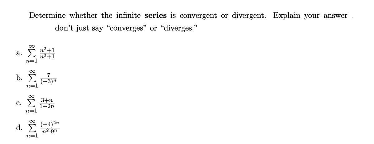 Determine whether the infinite series is convergent or divergent. Explain your answer
don't just say "converges" or "diverges."
n²+1
n³+1
а.
n=
b Σ
7
-3)"
c. Σ
3+n
1—2п
n=1
2n
d. E
n².9n
n=1
