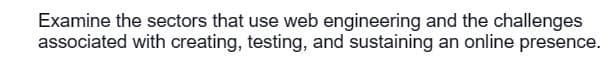 Examine the sectors that use web engineering and the challenges
associated with creating, testing, and sustaining an online presence.