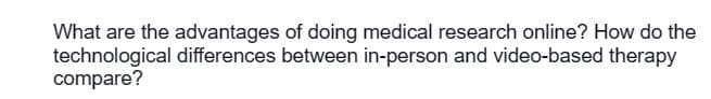 What are the advantages of doing medical research online? How do the
technological differences between in-person and video-based therapy
compare?