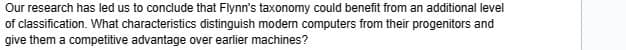 Our research has led us to conclude that Flynn's taxonomy could benefit from an additional level
of classification. What characteristics distinguish modern computers from their progenitors and
give them a competitive advantage over earlier machines?