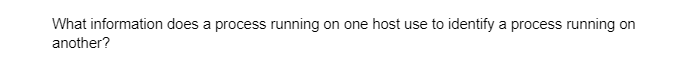 What information does a process running on one host use to identify a process running on
another?