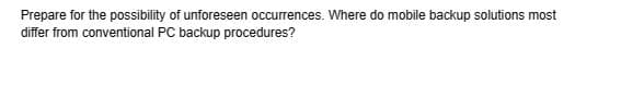 Prepare for the possibility of unforeseen occurrences. Where do mobile backup solutions most
differ from conventional PC backup procedures?