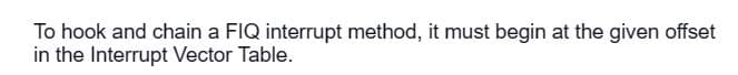 To hook and chain a FIQ interrupt method, it must begin at the given offset
in the Interrupt Vector Table.