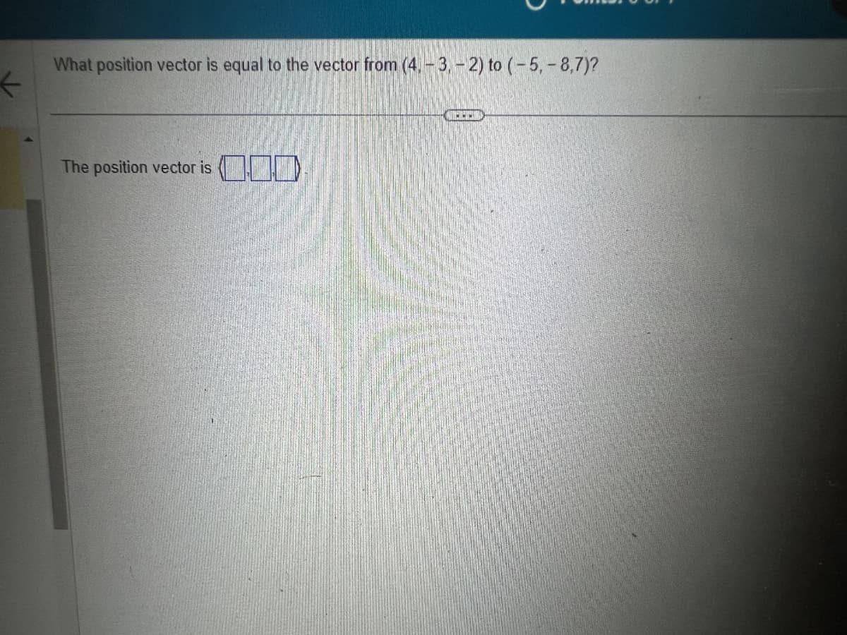 What position vector is equal to the vector from (4.-3. - 2) to (-5, -8,7)?
The position vector is
UPPO