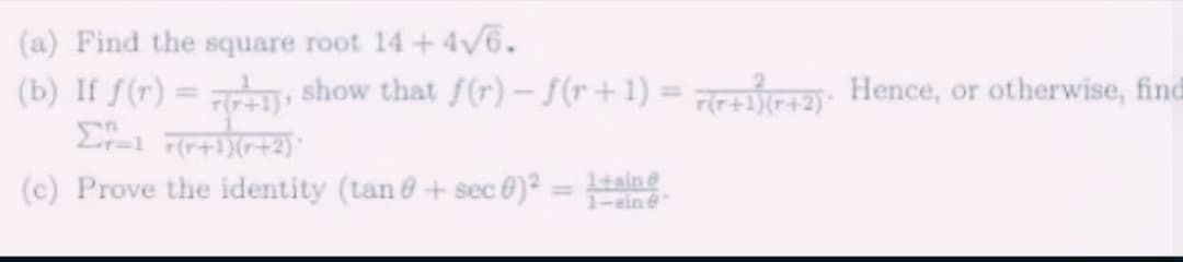 (a) Find the square root 14+4√6.
(b) If f(r) = (+1), show that f(r)-f(r+1) = (+1)(+2). Hence, or otherwise, find
Σr=1 (r+1)(r+2)
(c) Prove the identity (tan+sec )² = 1+
1-ain 8