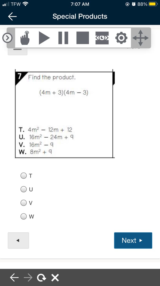 al TEW
7:07 AM
88%
Special Products
7 Find the product.
(4m + 3)(4m - 3)
T. 4m2
U. 16m2 – 24m + 9
V. 16m2 – 9
W. 8m2 + 9
12m + 12
V
W
Next
