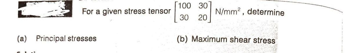 [100 30]
For a given stress tensor
30
N/mm2 , determine
20
(a) Principal stresses
(b) Maximum shear stress
