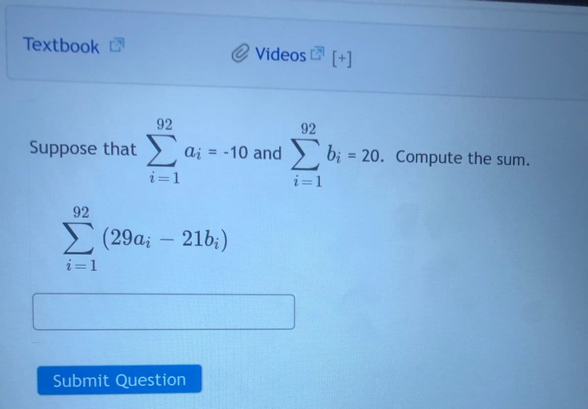 Textbook
92
Σ (29a
i=1
92
92
suppose that Σ ai = -10 and Σ
Ai
i=1
i=1
-21b;)
U
Submit Question
Videos Li [+]
Σ bi = 20. Compute the sum.