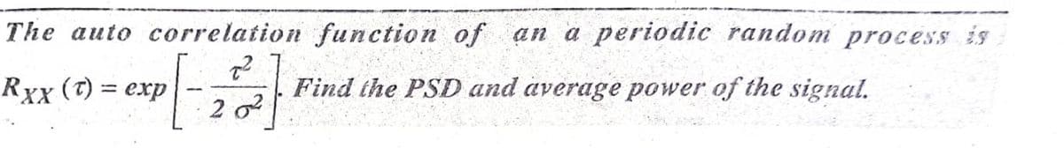 The auto correlation function of an a periodic random process is
Rxx (T) = exp
Find the PSD and average power of the signal.
%3D
2 o?
