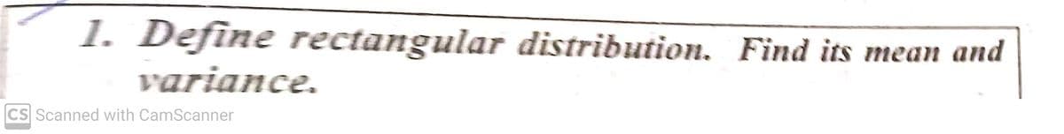 1. Define rectangular distribution. Find its mean and
variance.
CS Scanned with CamScanner
