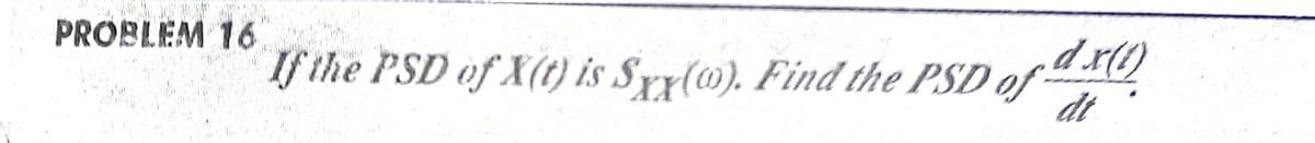 PROBLEM 16
If the PSD of X(t) is Sry(w). Find the PSD of
dt
