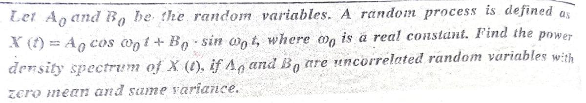 X (f) = A cos on i+ B sin wn t, where on is a real constant. Find the power
Let An and B, be the random variables. A random process is defined as
density spectrum of X (t), if A, and Bo are uncorrelated random variables with
zero mean and same variance.
