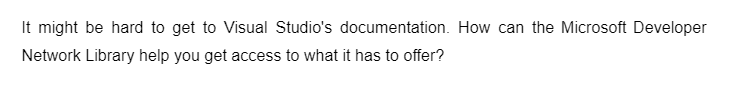 It might be hard to get to Visual Studio's documentation. How can the Microsoft Developer
Network Library help you get access to what it has to offer?