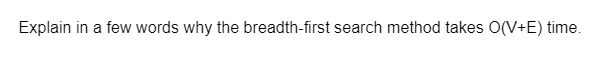 Explain in a few words why the breadth-first search method takes O(V+E) time.