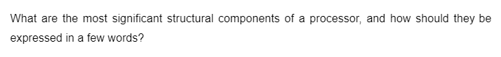 What are the most significant structural components of a processor, and how should they be
expressed in a few words?