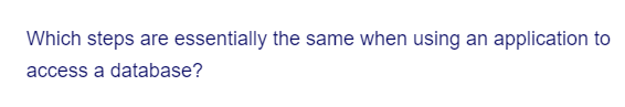 Which steps are essentially the same when using an application to
access a database?
