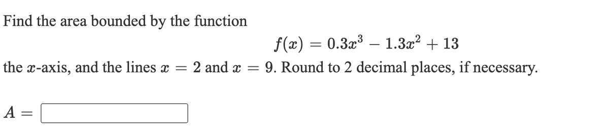 Find the area bounded by the function
f(x) = 0.3x³ – 1.3x² + 13
9. Round to 2 decimal places, if necessary.
the x-axis, and the lines x
2 and x =
A :
||
