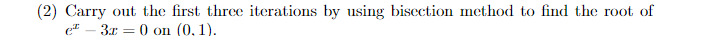 (2) Carry out the first three iterations by using bisection method to find the root of
e 3x = 0 on (0, 1).