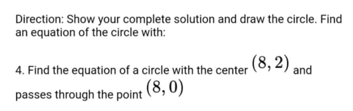 Direction: Show your complete solution and draw the circle. Find
an equation of the circle with:
(8,2) and
4. Find the equation of a circle with the center
(8,0)
passes through the point
