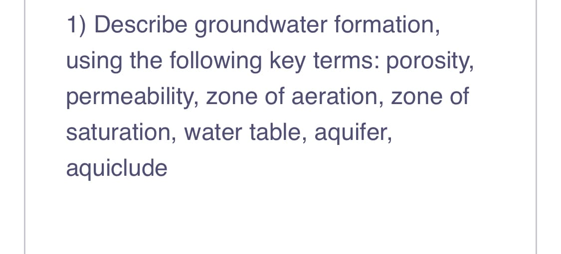 1) Describe groundwater formation,
using the following key terms: porosity,
permeability, zone of aeration, zone of
saturation, water table, aquifer,
aquiclude