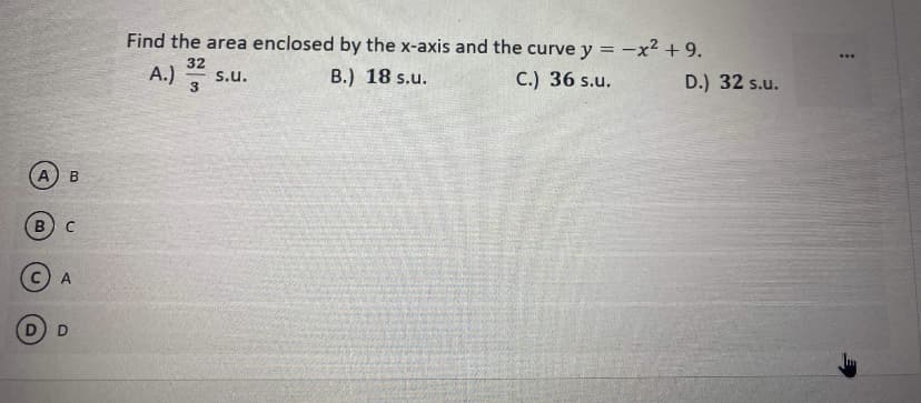 Find the area enclosed by the x-axis and the curve y = -x² + 9.
...
32
A.)
B.) 18 s.u.
s.u.
C.) 36 s.u.
D.) 32 s.u.
3
A) B
