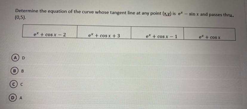 Determine the equation of the curve whose tangent line at any point (x,y) is e* - sin x and passes thru.
(0,5).
e* + cos x - 2
e* + cos x + 3
e* + cos x -1
ex + cos x
B
