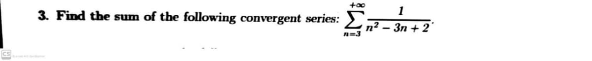 +00
3. Find the sum of the following convergent series:
1
n² – 3n + 2
n=3
CS
