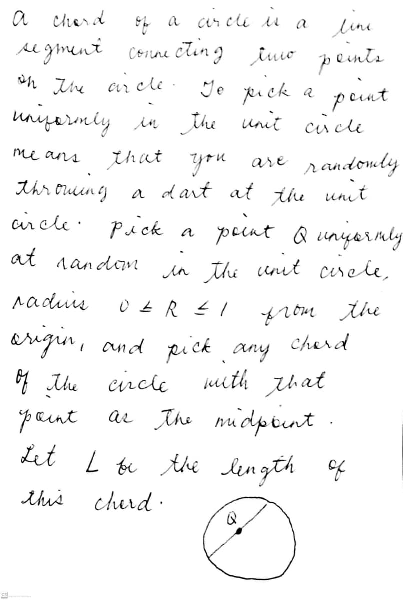 a cherd
line
se gment conune ctin g tuio
on Ihe ar cle: Ye ti ck
a
sf a ar cle iu
peinte
peut
unizermly
in the unit ciscle
that you are randomly
me ans
thr oucun g a dart at the unit
cir cle · pick a
peint Q uniyeraly
at nandaM
in thi unit cerele,
raduis
from the
augun, and pick any
cherd
mith that
Ahe circle
ar the nidpiint .
paint
Lit L be the length f
this
churd ·
CS
