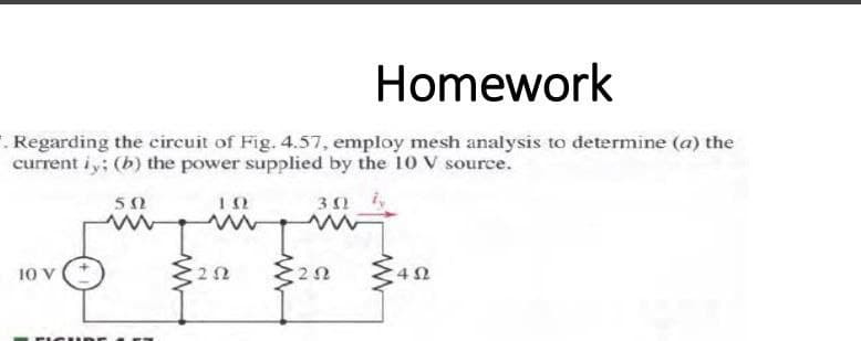 Homework
. Regarding the eircuit of Fig. 4.57, employ mesh analysis to determine (a) the
current iy; (b) the power supplied by the 10 V source.
50
30 i
10 V
22
25
