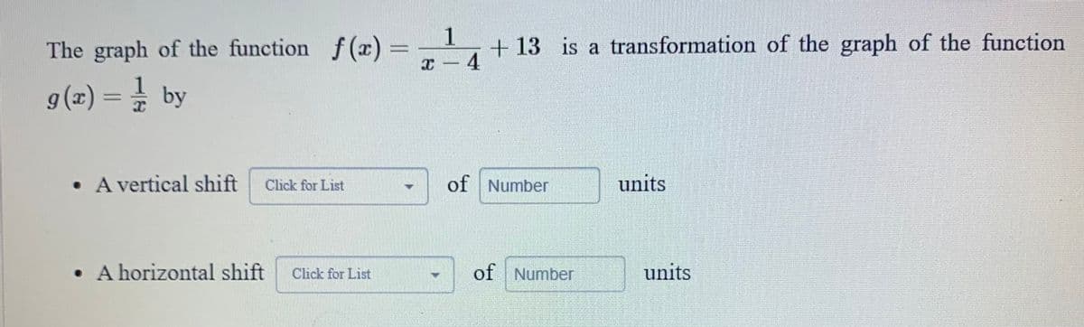 The graph of the function f(x) =
g(x) = // by
. A vertical shift Click for List
. A horizontal shift Click for List
1
+13 is a transformation of the graph of the function
x − 4
-
of Number
of Number
units
units