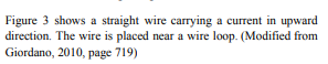 Figure 3 shows a straight wire carrying a current in upward
direction. The wire is placed near a wire loop. (Modified from
Giordano, 2010, page 719)
