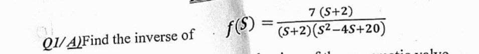 7 (S+2)
f(S)
%3D
Q1/ A)Find the inverse of
(S+2)(s2-4S+20)
