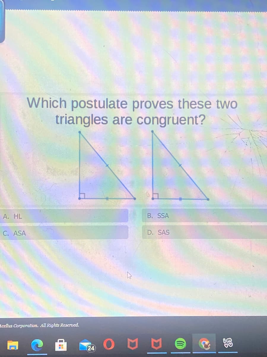 Which postulate proves these two
triangles are congruent?
А. HL
B. SSA
C. ASA
D. SAS
Acellus Corporation. All Rights Reserved.
24
