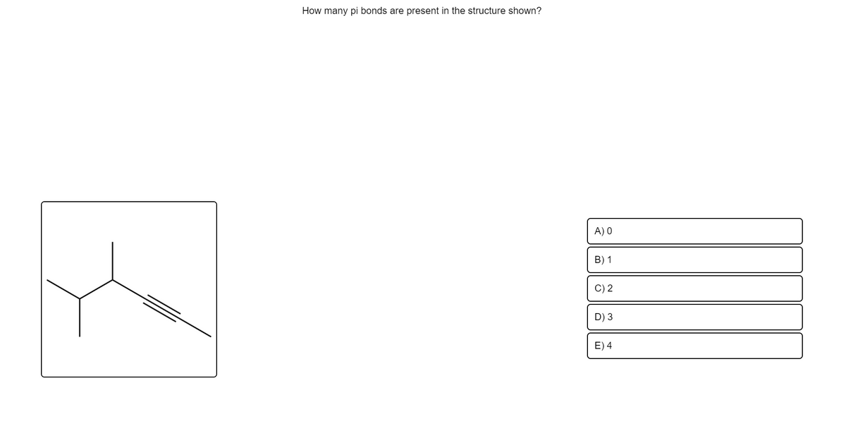 How many pi bonds are present in the structure shown?
A) O
B) 1
C) 2
D) 3
E) 4
