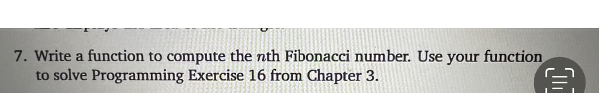 7. Write a function to compute the nth Fibonacci number. Use your function
to solve Programming Exercise 16 from Chapter 3.
