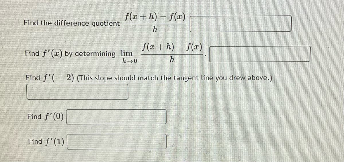 f(x + h) – f(x)
Find the difference quotient
h
f(x + h) – f(x)
Find f'(x) by determining lim
h0
h
Find f'(- 2) (This slope should match the tangent line you drew above.)
||
Find f'(0)
Find f'(1)
