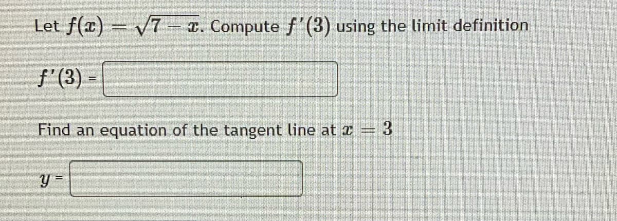 Let f(x) = V7 . Compute f'(3) using the limit definition
%3D
f'(3) =
Find an equation of the tangent line at = 3
