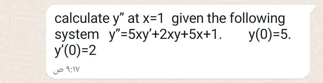 calculate y" at x=1 given the following
system y"=5xy'+2xy+5x+1. y(0)=5.
y'(0)=2
۹:۱۷ ص