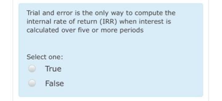 Trial and error is the only way to compute the
internal rate of return (IRR) when interest is
calculated over five or more periods
Select one:
True
False
