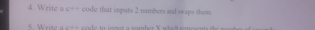 4. Write a c++ code that inputs 2 numbers and swaps them.
5. Write ac++ code to input a number X which represents the number of
