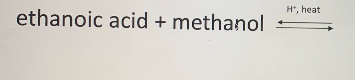 H*, heat
ethanoic acid + methanol
