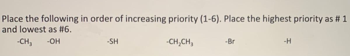 Place the following in order of increasing priority (1-6). Place the highest priority as # 1
and lowest as #6.
-CH3
-OH
-SH
-CH,CH3
-Br
-H
