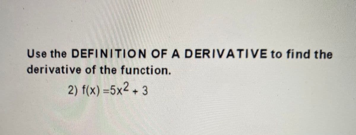 Use the DEFINITION OF A DERIVATIVE to find the
derivative of the function.
2) f(x) =5x2+ 3
