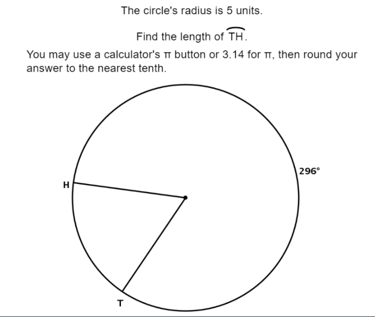 The circle's radius is 5 units.
Find the length of TH.
You may use a calculator'S T button or 3.14 for TT, then round your
answer to the nearest tenth.
296°
H
