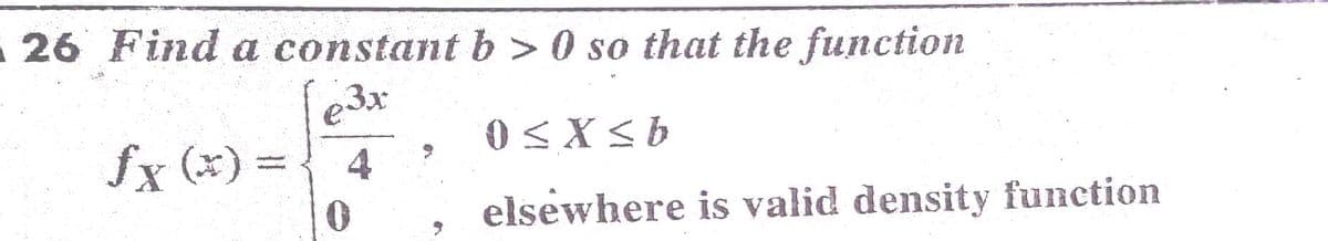 A 26 Find a constant b >0 so that the function
e3x
fx (x) =4
0 < X < b
elsewhere is valid density function
