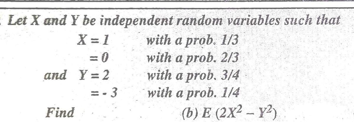 : Let X and Y be independent random variables such that
with a prob. 1/3
with a prob. 2/3
with a prob. 3/4
with a prob. 1/4
(b) E (2X² – Y²)
X = 1
and Y = 2
= - 3
Find
